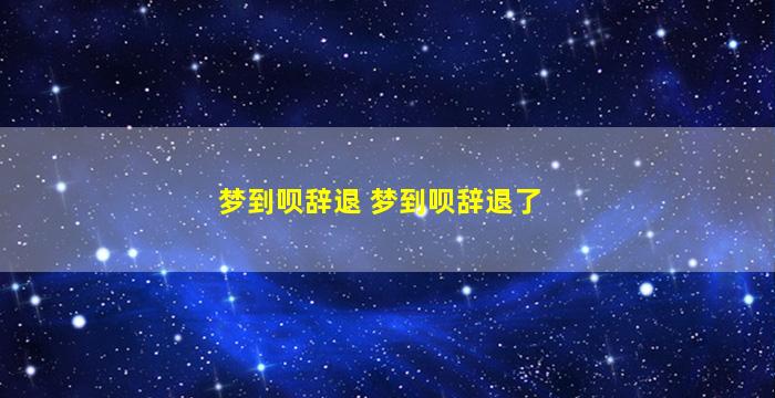 梦到呗辞退 梦到呗辞退了